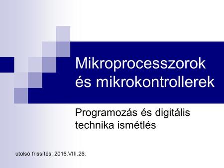 Mikroprocesszorok és mikrokontrollerek Programozás és digitális technika ismétlés utolsó frissítés: 2016.VIII.26.