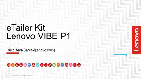 ETailer Kit Lenovo VIBE P1 2015 Lenovo Internal. All rights reserved. Ildikó Árva