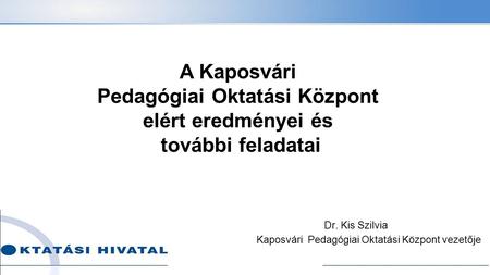 Dr. Kis Szilvia Kaposvári Pedagógiai Oktatási Központ vezetője A Kaposvári Pedagógiai Oktatási Központ elért eredményei és további feladatai.