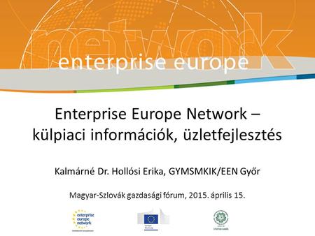 Enterprise Europe Network – külpiaci információk, üzletfejlesztés Kalmárné Dr. Hollósi Erika, GYMSMKIK/EEN Győr Magyar-Szlovák gazdasági fórum, 2015. április.