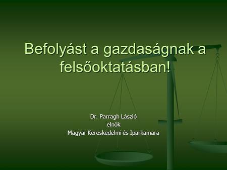 Befolyást a gazdaságnak a felsőoktatásban! Dr. Parragh László elnök Magyar Kereskedelmi és Iparkamara.