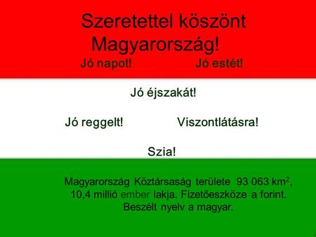 Szeretettel köszönt Magyarország! Magyarország Köztársaság területe 93 063 km 2, 10,4 millió ember lakja. Fizetőeszköze a forint. Beszélt nyelv a magyar.