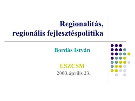 Regionalitás, regionális fejlesztéspolitika Bordás István ESZCSM 2003.április 23.