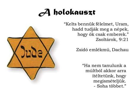 A holokauszt “Kelts bennük félelmet, Uram, hadd tudják meg a népek, hogy ők csak emberek.” Zsoltárok, 9:21 Zsidó emlékmű, Dachau “Ha nem tanulunk a múltból.