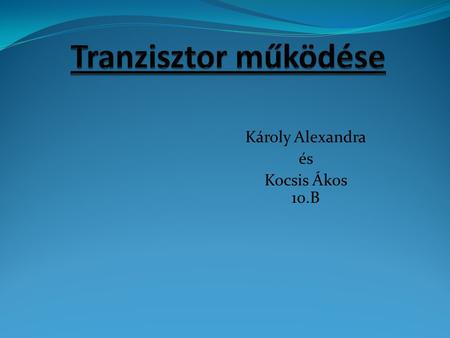 Károly Alexandra és Kocsis Ákos 10.B. Tranzisztorok A legfontosabb félvezetőeszközök: – erősítőként (analóg áramkörökben) – kapcsolóként (digitális áramkörökben)