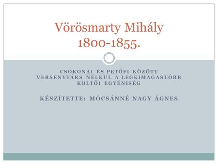 CSOKONAI ÉS PETŐFI KÖZÖTT VERSENYTÁRS NÉLKÜL A LEGKIMAGASLÓBB KÖLTŐI EGYÉNISÉG KÉSZÍTETTE: MÓCSÁNNÉ NAGY ÁGNES Vörösmarty Mihály 1800-1855.