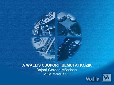 A WALLIS CSOPORT BEMUTATKOZIK Bajnai Gordon előadása 2003. Március 18.