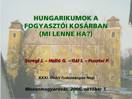 HUNGARIKUMOK A FOGYASZTÓI KOSÁRBAN (MI LENNE HA?) Seregi J. – Holló G. – Gál I. – Pusztai P. Mosonmagyaróvár, 2006. október 5. XXXI. Óvári Tudományos Nap.