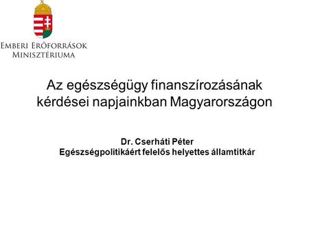 Az egészségügy finanszírozásának kérdései napjainkban Magyarországon Dr. Cserháti Péter Egészségpolitikáért felelős helyettes államtitkár.