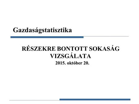 Gazdaságstatisztika, 2015 RÉSZEKRE BONTOTT SOKASÁG VIZSGÁLATA Gazdaságstatisztika 2015. október 20.