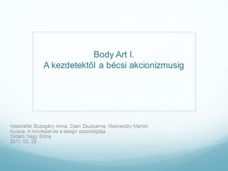 Készítette: Buzogány Anna, Cseri Zsuzsanna, Medveczky Márton Kurzus: A művészet és a design szociológiája Oktató: Nagy Edina 2011. 03. 29. Body Art I.