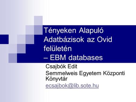 Tényeken Alapuló Adatbázisok az Ovid felületén – EBM databases Csajbók Edit Semmelweis Egyetem Központi Könyvtár