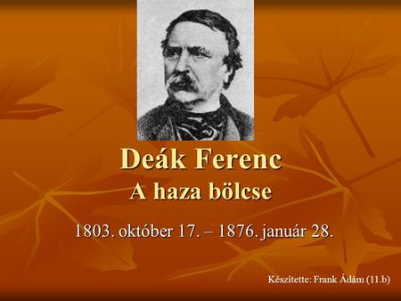 Deák Ferenc A haza bölcse 1803. október 17. – 1876. január 28. Készítette: Frank Ádám (11.b)