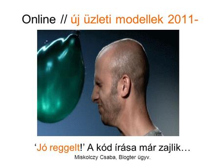 Online // új üzleti modellek 2011- ‘Jó reggelt!’ A kód írása már zajlik… Miskolczy Csaba, Blogter ügyv.
