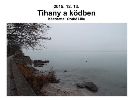 2015. 12. 13. Tihany a ködben Készítette: Szabó Lilla.
