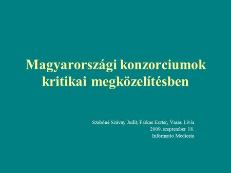 Magyarországi konzorciumok kritikai megközelítésben Szabóné Szávay Judit, Farkas Eszter, Vasas Livia 2009. szeptember 18. Informatio Medicata.