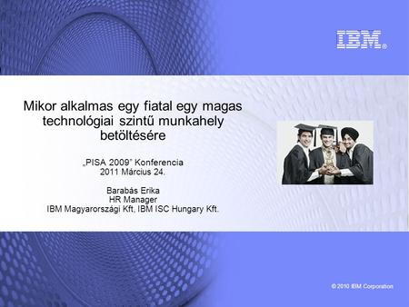 © 2010 IBM Corporation Mikor alkalmas egy fiatal egy magas technológiai szintű munkahely betöltésére „PISA 2009” Konferencia 2011 Március 24. Barabás Erika.