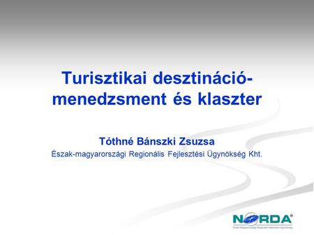 Turisztikai desztináció- menedzsment és klaszter Tóthné Bánszki Zsuzsa Észak-magyarországi Regionális Fejlesztési Ügynökség Kht.
