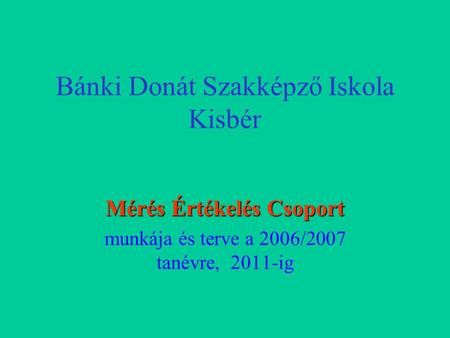 Bánki Donát Szakképző Iskola Kisbér Mérés Értékelés Csoport munkája és terve a 2006/2007 tanévre, 2011-ig.