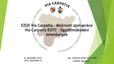 Ing. Julianna Orbán Máté, PhD. 8. december 2015 2015. december 8. EZÚS Via Carpatia – Možnosti spolupráce Via Carpatia EGTC – Együttműködési lehetőségek.