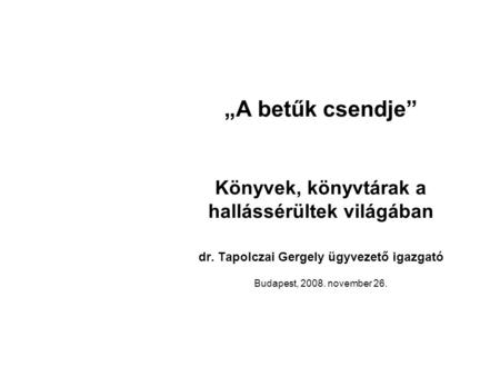„A betűk csendje” Könyvek, könyvtárak a hallássérültek világában dr. Tapolczai Gergely ügyvezető igazgató Budapest, 2008. november 26.
