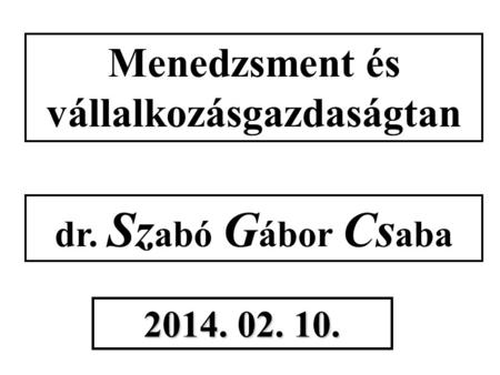 Menedzsment és vállalkozásgazdaságtan dr. Sz abó G ábor Cs aba 2014. 02. 10.