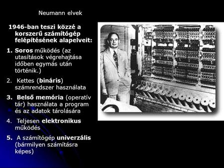 Neumann elvek 1946-ban teszi közzé a korszerű számítógép felépítésének alapelveit: 1.Soros működés (az utasítások végrehajtása időben egymás után történik.)