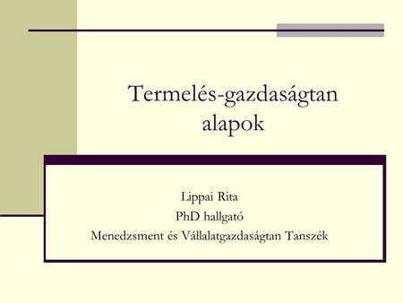 Termelés-gazdaságtan alapok Lippai Rita PhD hallgató Menedzsment és Vállalatgazdaságtan Tanszék.