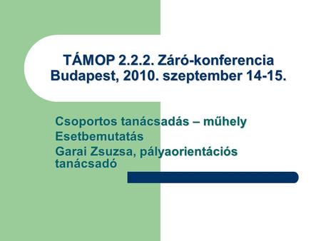 TÁMOP 2.2.2. Záró-konferencia Budapest, 2010. szeptember 14-15. Csoportos tanácsadás – műhely Esetbemutatás Garai Zsuzsa, pályaorientációs tanácsadó.