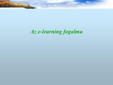 Az e-learning fogalma. E-learning Számítógéppel megvalósított tanítás-tanulás Off-line és On-line megoldások Multimédiás tartalom Önellenőrző kérdések.