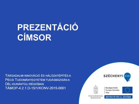 PREZENTÁCIÓ CÍMSOR T ÁRSADALMI INNOVÁCIÓ ÉS HÁLÓZATÉPÍTÉS A P ÉCSI T UDOMÁNYEGYETEM TUDÁSBÁZISÁN A D ÉL - DUNÁNTÚLI RÉGIÓBAN TÁMOP-4.2.1.D-15/1/KONV-2015-0001.