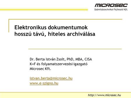 Elektronikus dokumentumok hosszú távú, hiteles archiválása Dr. Berta István Zsolt, PhD, MBA, CISA K+F és folyamatszervezési igazgató.