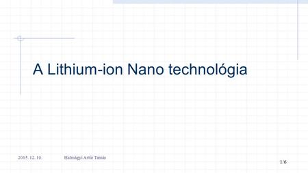A Lithium-ion Nano technológia 2015. 12. 10. Halmágyi Artúr Tamás 1/6.