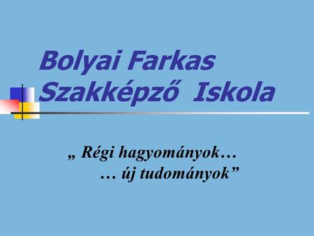 Bolyai Farkas Szakképző Iskola „ Régi hagyományok… … új tudományok”
