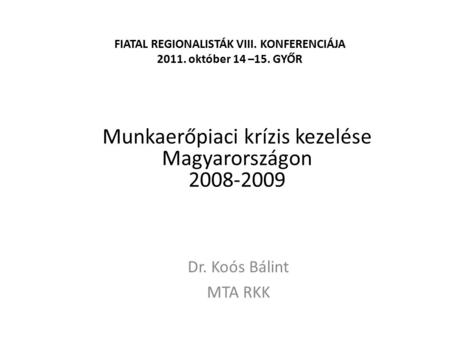 FIATAL REGIONALISTÁK VIII. KONFERENCIÁJA 2011. október 14 –15. GYŐR Dr. Koós Bálint MTA RKK Munkaerőpiaci krízis kezelése Magyarországon 2008-2009.