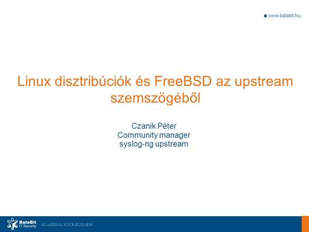 GUARDING YOUR BUSINESS ■  Linux disztribúciók és FreeBSD az upstream szemszögéből Czanik Péter Community manager syslog-ng upstream.