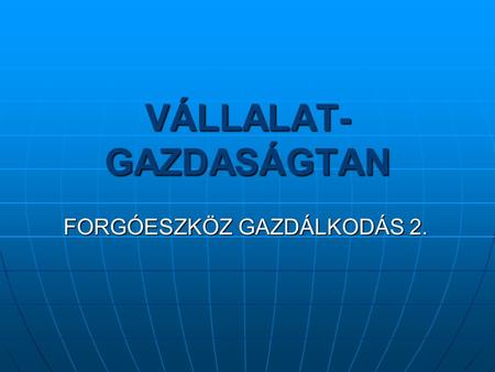 VÁLLALAT- GAZDASÁGTAN FORGÓESZKÖZ GAZDÁLKODÁS 2..