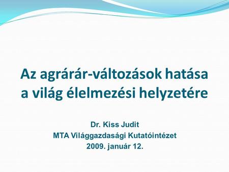 Az agrárár-változások hatása a világ élelmezési helyzetére Dr. Kiss Judit MTA Világgazdasági Kutatóintézet 2009. január 12.
