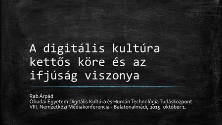 A digitális kultúra kettős köre és az ifjúság viszonya Rab Árpád Óbudai Egyetem Digitális Kultúra és Humán Technológia Tudásközpont VIII. Nemzetközi.