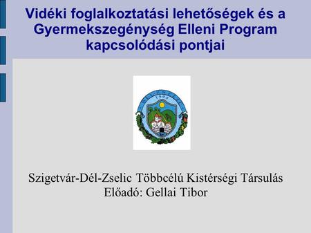 Vidéki foglalkoztatási lehetőségek és a Gyermekszegénység Elleni Program kapcsolódási pontjai Szigetvár-Dél-Zselic Többcélú Kistérségi Társulás Előadó: