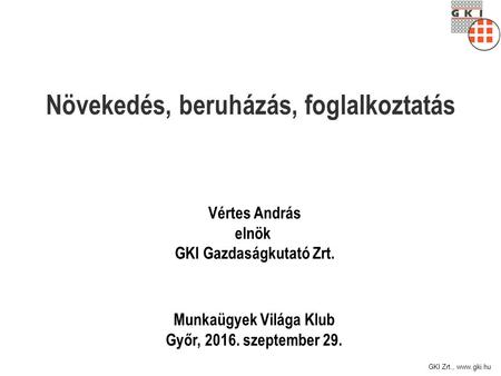 GKI Zrt.,  Növekedés, beruházás, foglalkoztatás Munkaügyek Világa Klub Győr, szeptember 29. Vértes András elnök GKI Gazdaságkutató Zrt.