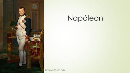 Napóleon Szrenkó Viola 6/b. Életrajzi Adatai  Született: augusztus 15.  Teljes neve: Bonaparte Napóleon  Születési hely: Ajaccio,Korzika  Uralkodóház: