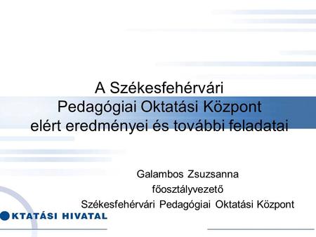 A Székesfehérvári Pedagógiai Oktatási Központ elért eredményei és további feladatai Galambos Zsuzsanna főosztályvezető Székesfehérvári Pedagógiai Oktatási.
