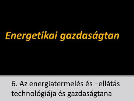 6. Az energiatermelés és –ellátás technológiája és gazdaságtana.