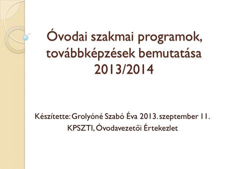 Óvodai szakmai programok, továbbképzések bemutatása 2013/2014 Készítette: Grolyóné Szabó Éva szeptember 11. KPSZTI, Óvodavezetői Értekezlet.