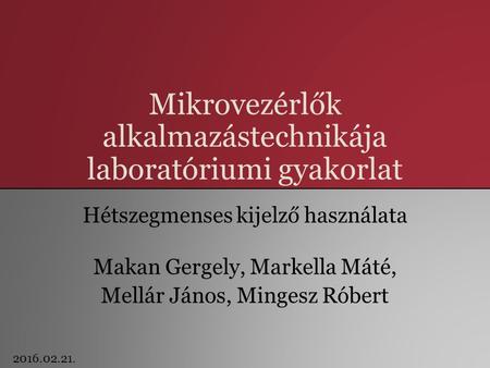 Mikrovezérlők alkalmazástechnikája laboratóriumi gyakorlat Hétszegmenses kijelző használata Makan Gergely, Markella Máté, Mellár János, Mingesz Róbert.