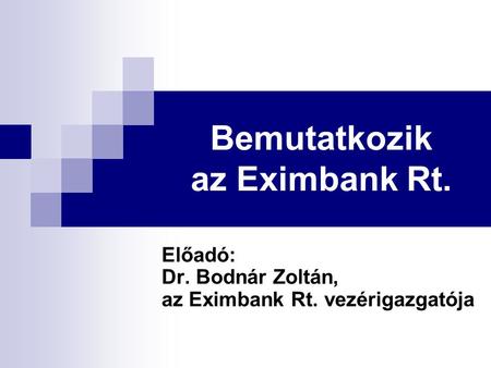 Bemutatkozik az Eximbank Rt. Előadó: Dr. Bodnár Zoltán, az Eximbank Rt. vezérigazgatója.