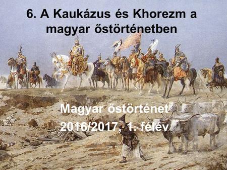 6. A Kaukázus és Khorezm a magyar őstörténetben Magyar őstörténet 2016/2017, 1. félév.