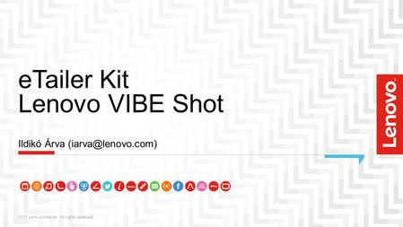 ETailer Kit Lenovo VIBE Shot 2015 Lenovo Internal. All rights reserved. Ildikó Árva