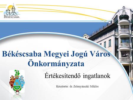 Békéscsaba Megyei Jogú Város Önkormányzata Értékesítendő ingatlanok Készítette: dr. Zelenyánszki Miklós.